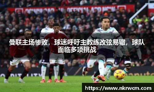 曼联主场惨败，球迷呼吁主教练改弦易辙，球队面临多项挑战