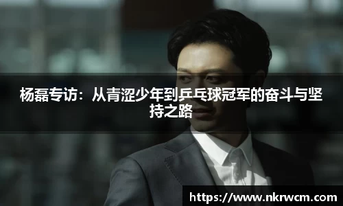 杨磊专访：从青涩少年到乒乓球冠军的奋斗与坚持之路